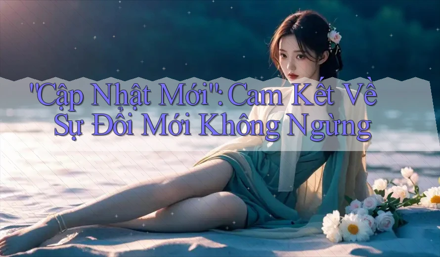 “Cập Nhật Mới”: Cam Kết Về Sự Đổi Mới Không Ngừng “Cập Nhật Mới”: Cam Kết Về Sự Đổi Mới Không Ngừng