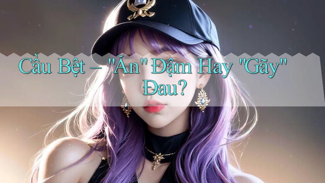Cầu Bệt – “Ăn” Đậm Hay “Gãy” Đau?