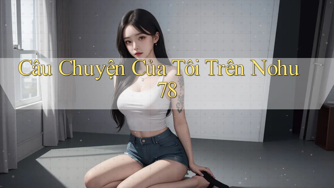 Câu Chuyện Của Tôi Trên Nohu78 Câu Chuyện Của Tôi Trên Nohu78
