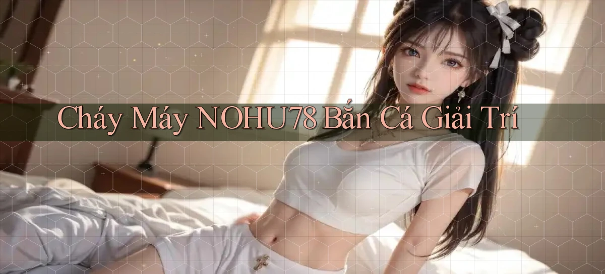 cháy máy nohu78 bắn cá giải trí