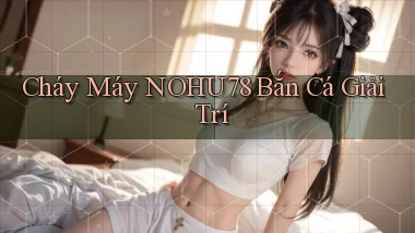 cháy máy nohu78 bắn cá giải trí