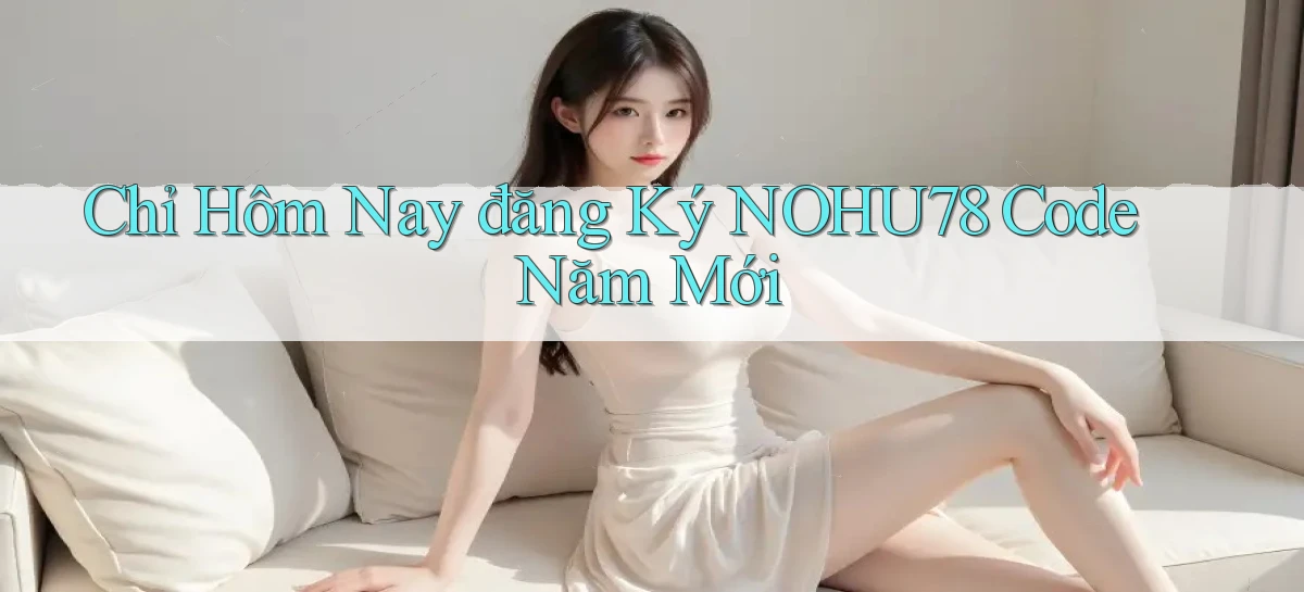 chỉ hôm nay đăng ký nohu78 code năm mới