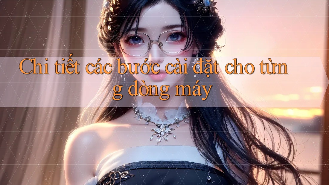 Chi tiết các bước cài đặt cho từng dòng máy Chi tiết các bước cài đặt cho từng dòng máy