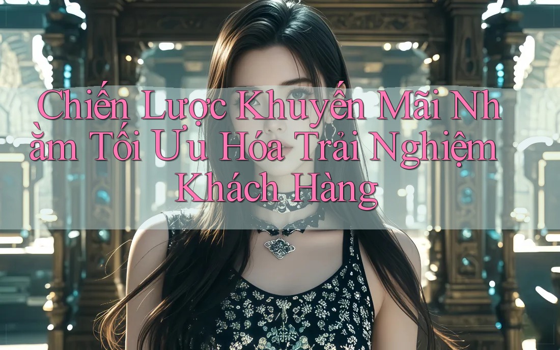Chiến Lược Khuyến Mãi Nhằm Tối Ưu Hóa Trải Nghiệm Khách Hàng Chiến Lược Khuyến Mãi Nhằm Tối Ưu Hóa Trải Nghiệm Khách Hàng