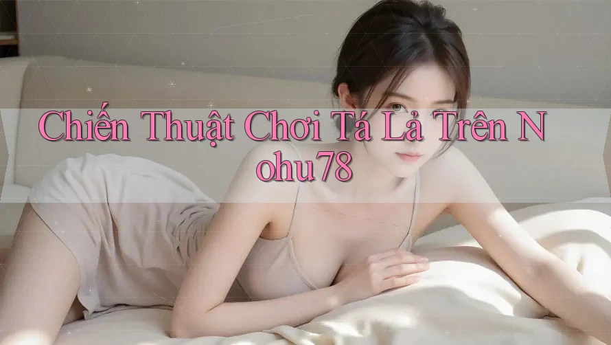Chiến Thuật Chơi Tá Lả Trên Nohu78 Chiến Thuật Chơi Tá Lả Trên Nohu78