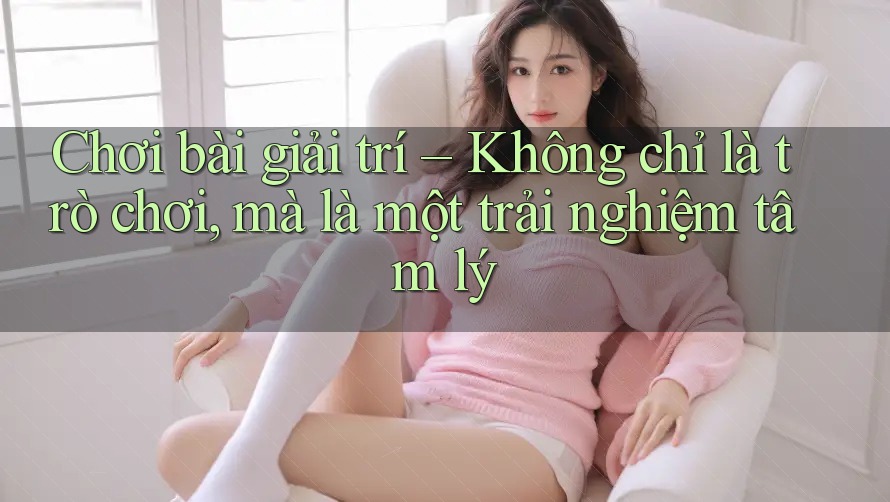 Chơi bài giải trí – Không chỉ là trò chơi, mà là một trải nghiệm tâm lý Chơi bài giải trí – Không chỉ là trò chơi, mà là một trải nghiệm tâm lý