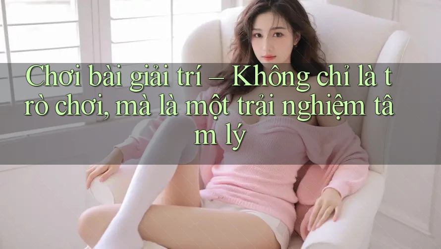 Chơi bài giải trí – Không chỉ là trò chơi, mà là một trải nghiệm tâm lý Chơi bài giải trí – Không chỉ là trò chơi, mà là một trải nghiệm tâm lý