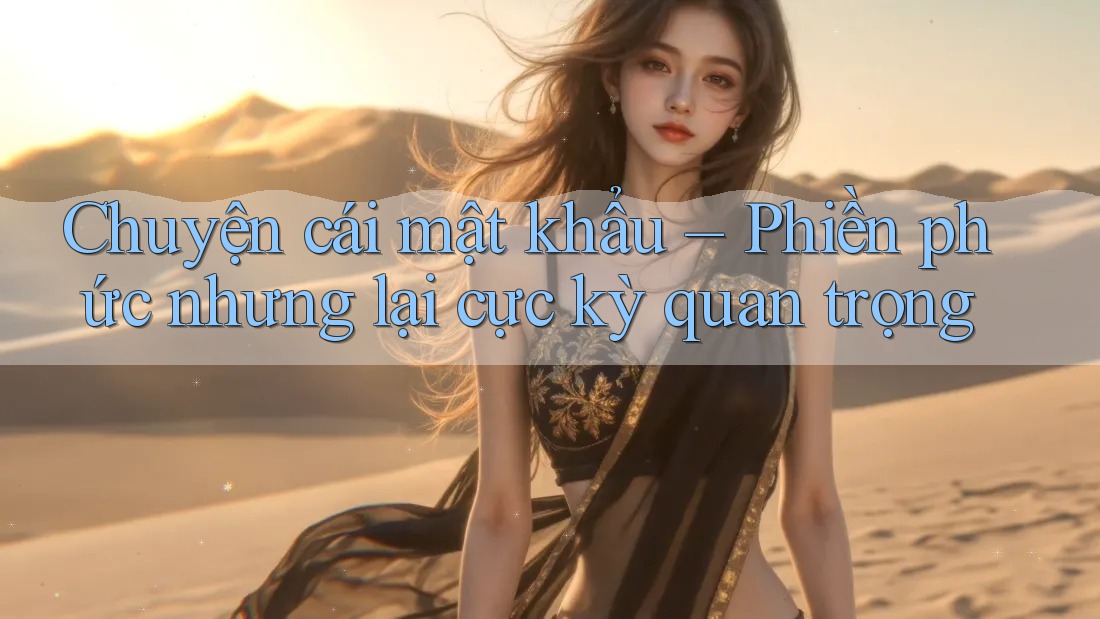 Chuyện cái mật khẩu – Phiền phức nhưng lại cực kỳ quan trọng Chuyện cái mật khẩu – Phiền phức nhưng lại cực kỳ quan trọng
