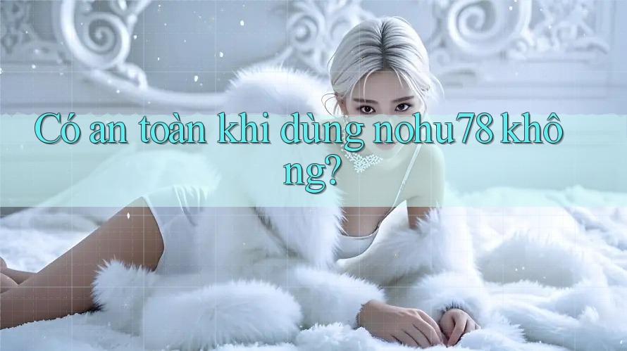 Có an toàn khi dùng nohu78 không? Có an toàn khi dùng nohu78 không?