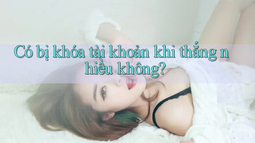 Có bị khóa tài khoản khi thắng nhiều không? Có bị khóa tài khoản khi thắng nhiều không?