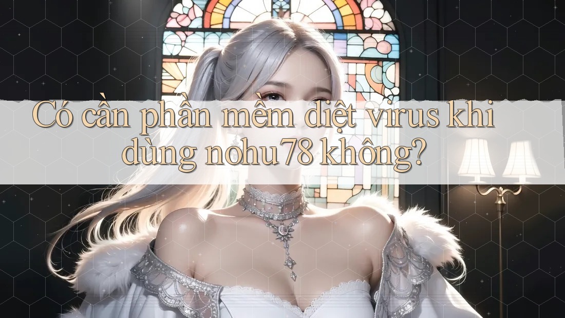 Có cần phần mềm diệt virus khi dùng nohu78 không? Có cần phần mềm diệt virus khi dùng nohu78 không?