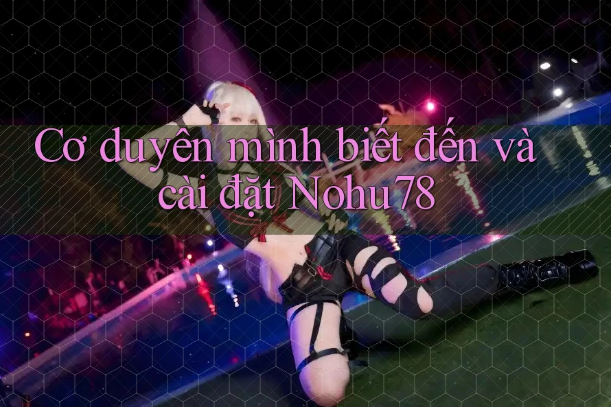 Cơ duyên mình biết đến và cài đặt Nohu78 Cơ duyên mình biết đến và cài đặt Nohu78