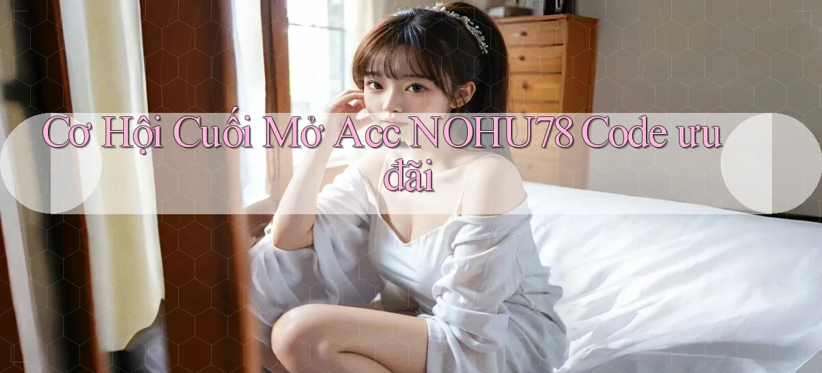 cơ hội cuối mở acc nohu78 code ưu đãi