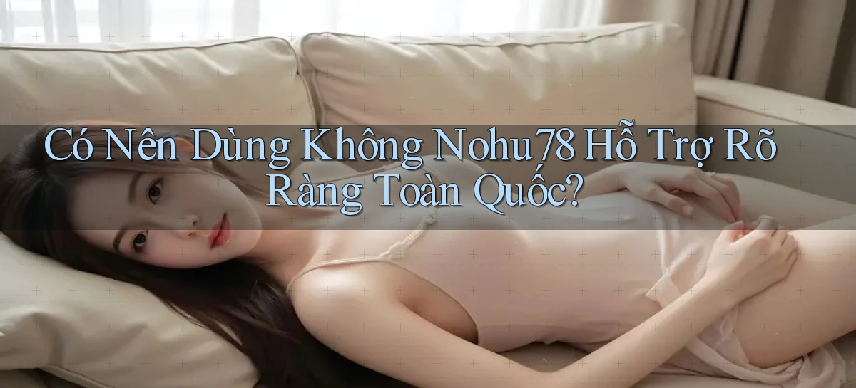 có nên dùng không nohu78 hỗ trợ rõ ràng toàn quốc