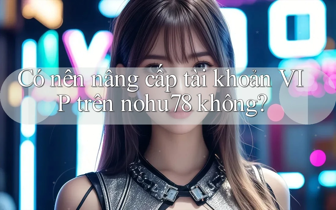 Có nên nâng cấp tài khoản VIP trên nohu78 không? Có nên nâng cấp tài khoản VIP trên nohu78 không?