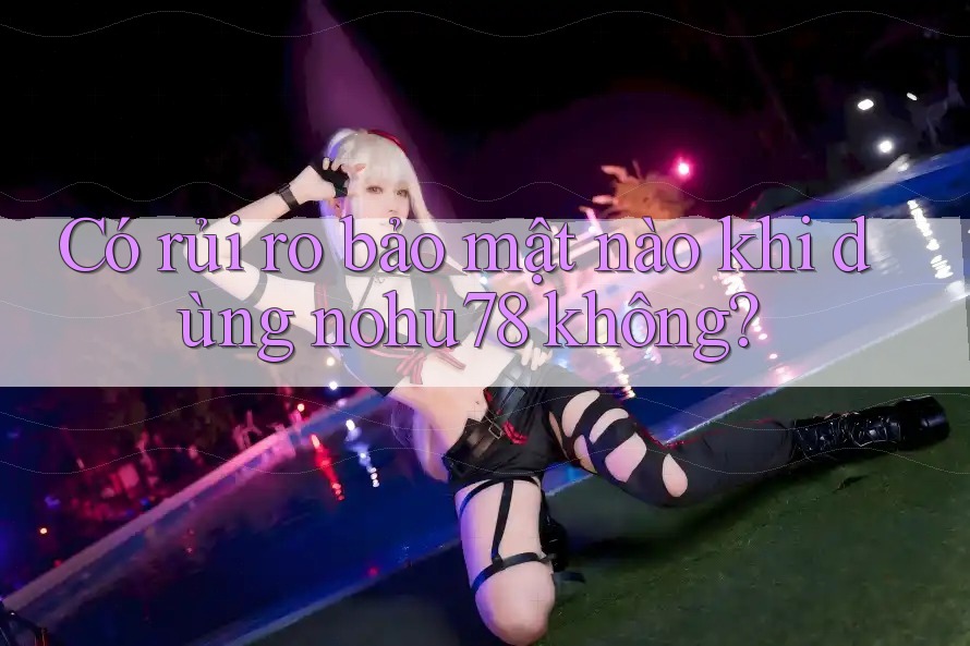 Có rủi ro bảo mật nào khi dùng nohu78 không? Có rủi ro bảo mật nào khi dùng nohu78 không?