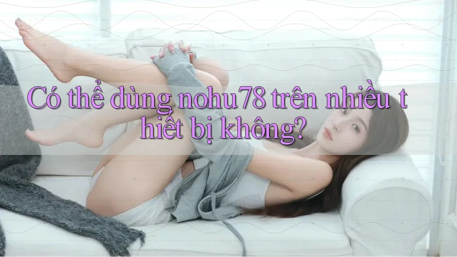 Có thể dùng nohu78 trên nhiều thiết bị không? Có thể dùng nohu78 trên nhiều thiết bị không?