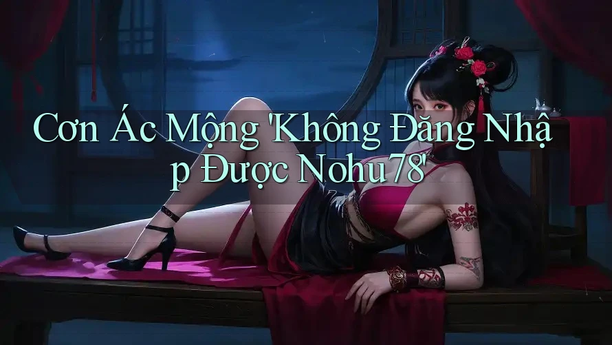 Cơn Ác Mộng 'Không Đăng Nhập Được Nohu78' Cơn Ác Mộng 'Không Đăng Nhập Được Nohu78'