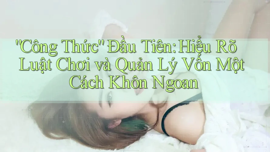“Công Thức” Đầu Tiên: Hiểu Rõ Luật Chơi và Quản Lý Vốn Một Cách Khôn Ngoan “Công Thức” Đầu Tiên: Hiểu Rõ Luật Chơi và Quản Lý Vốn Một Cách Khôn Ngoan