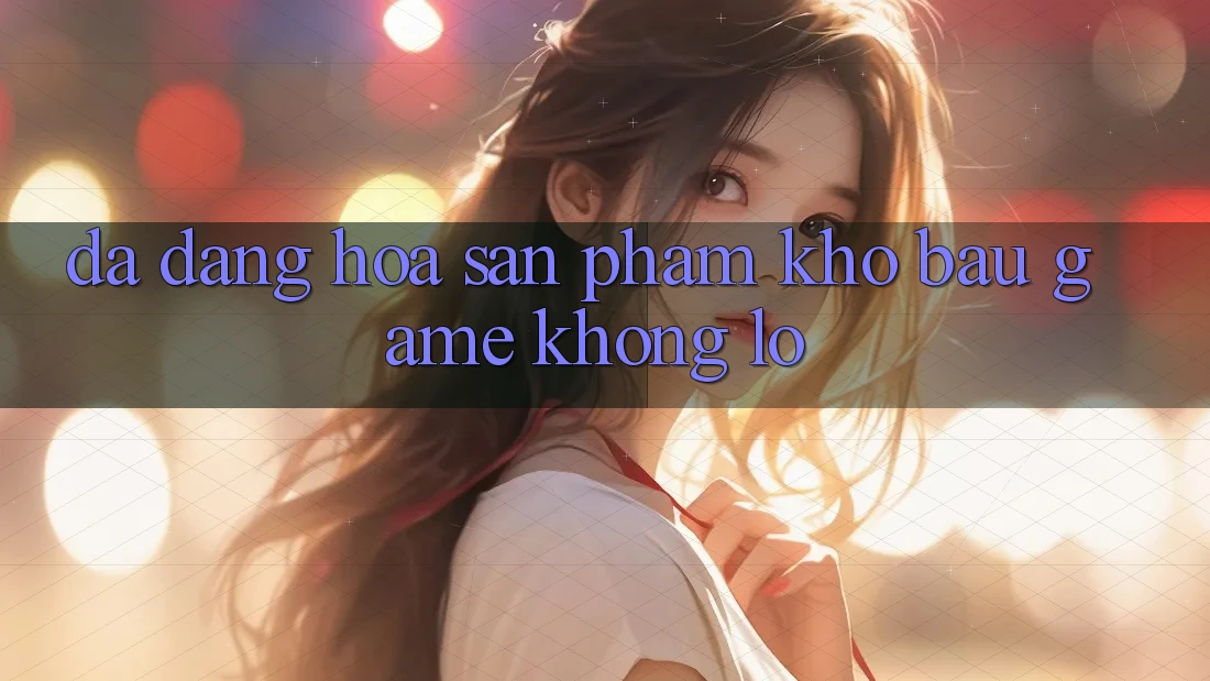 Đa Dạng Hóa Sản Phẩm: “Kho Báu” Game Khổng Lồ
