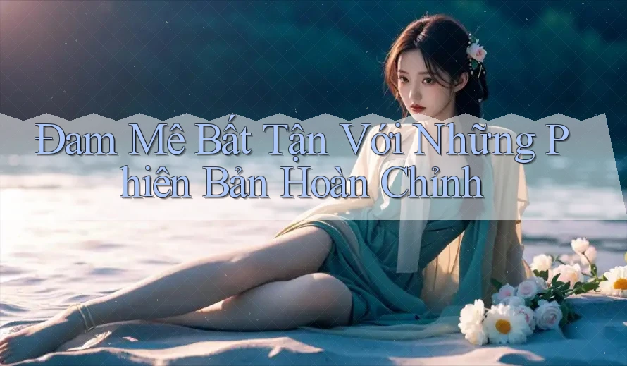 Đam Mê Bất Tận Với Những Phiên Bản Hoàn Chỉnh Đam Mê Bất Tận Với Những Phiên Bản Hoàn Chỉnh