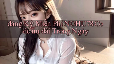 đăng ký miễn phí nohu78 code ưu đãi trong ngày
