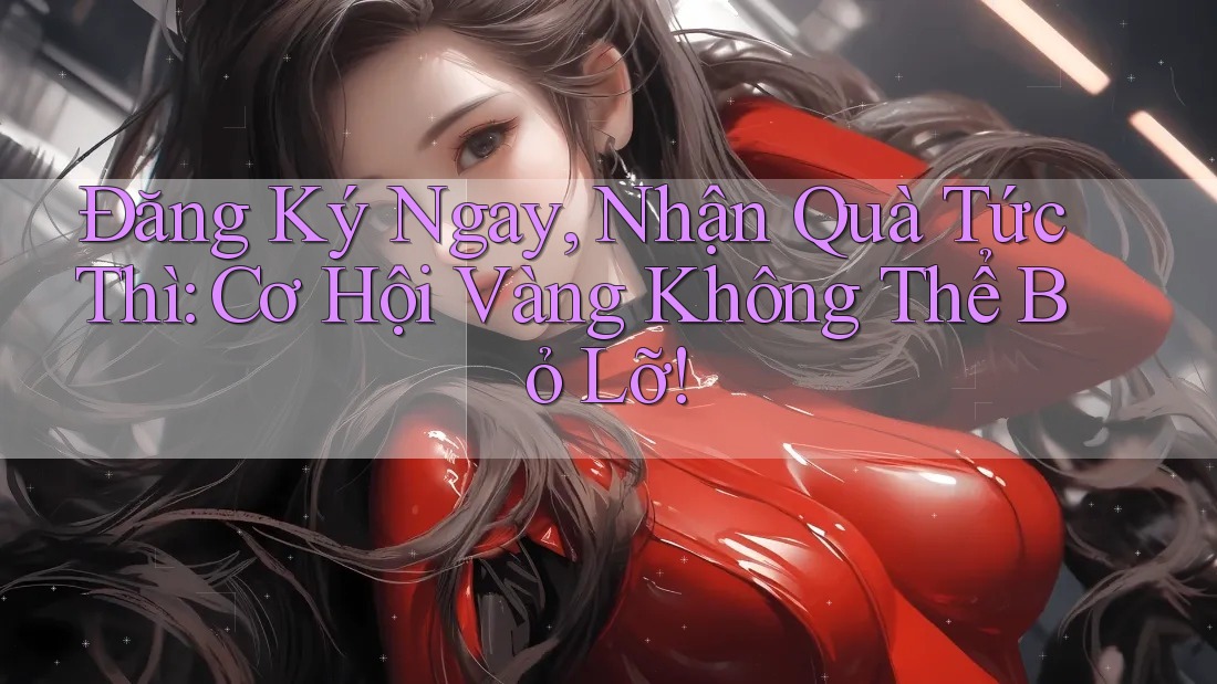 Đăng Ký Ngay, Nhận Quà Tức Thì: Cơ Hội Vàng Không Thể Bỏ Lỡ! Đăng Ký Ngay, Nhận Quà Tức Thì: Cơ Hội Vàng Không Thể Bỏ Lỡ!