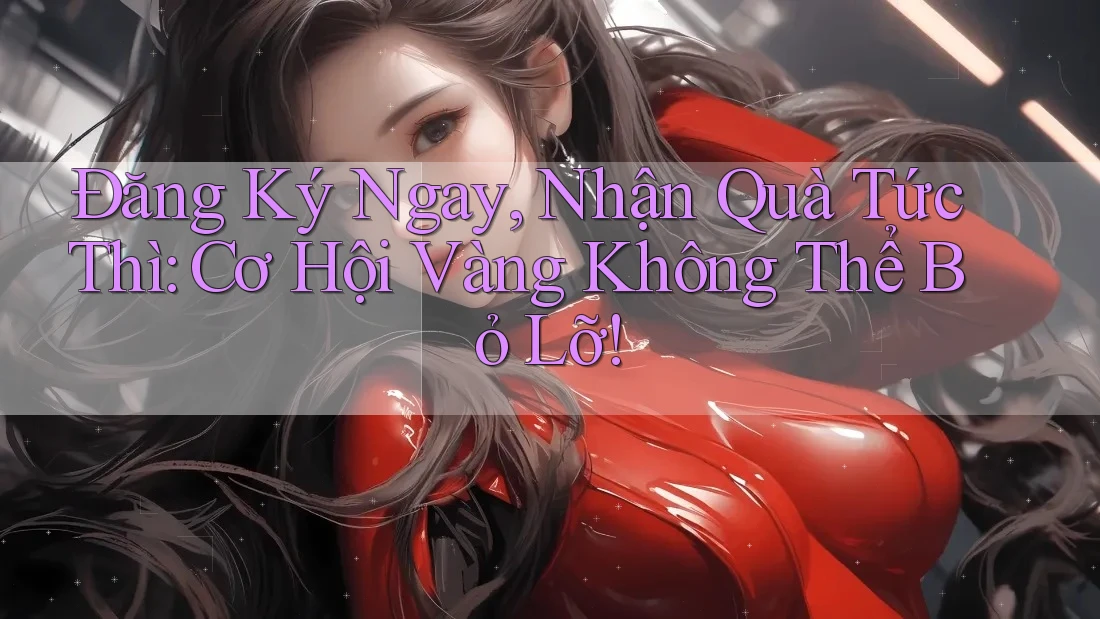 Đăng Ký Ngay, Nhận Quà Tức Thì: Cơ Hội Vàng Không Thể Bỏ Lỡ! Đăng Ký Ngay, Nhận Quà Tức Thì: Cơ Hội Vàng Không Thể Bỏ Lỡ!