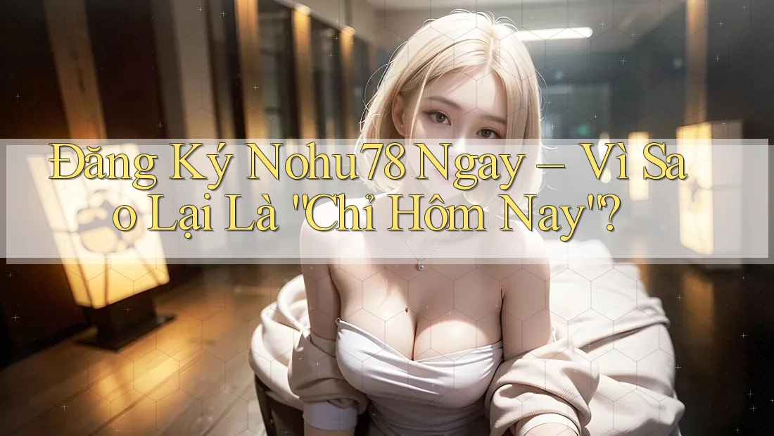 Đăng Ký Nohu78 Ngay – Vì Sao Lại Là “Chỉ Hôm Nay”? Đăng Ký Nohu78 Ngay – Vì Sao Lại Là “Chỉ Hôm Nay”?
