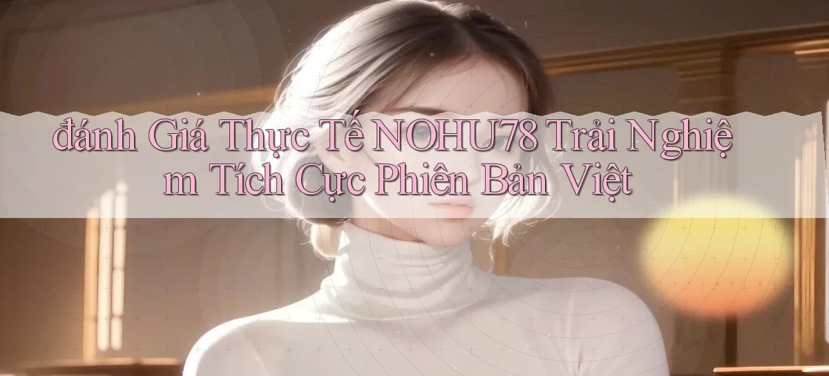 đánh giá thực tế nohu78 trải nghiệm tích cực phiên bản việt