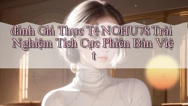 đánh giá thực tế nohu78 trải nghiệm tích cực phiên bản việt