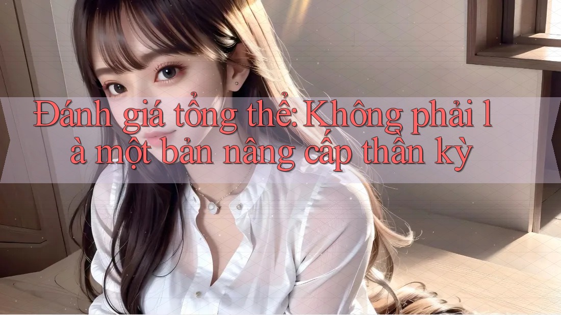 Đánh giá tổng thể: Không phải là một bản nâng cấp thần kỳ Đánh giá tổng thể: Không phải là một bản nâng cấp thần kỳ