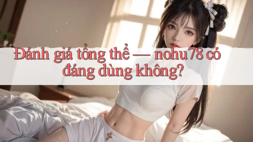 Đánh giá tổng thể: nohu78 có đáng dùng không?