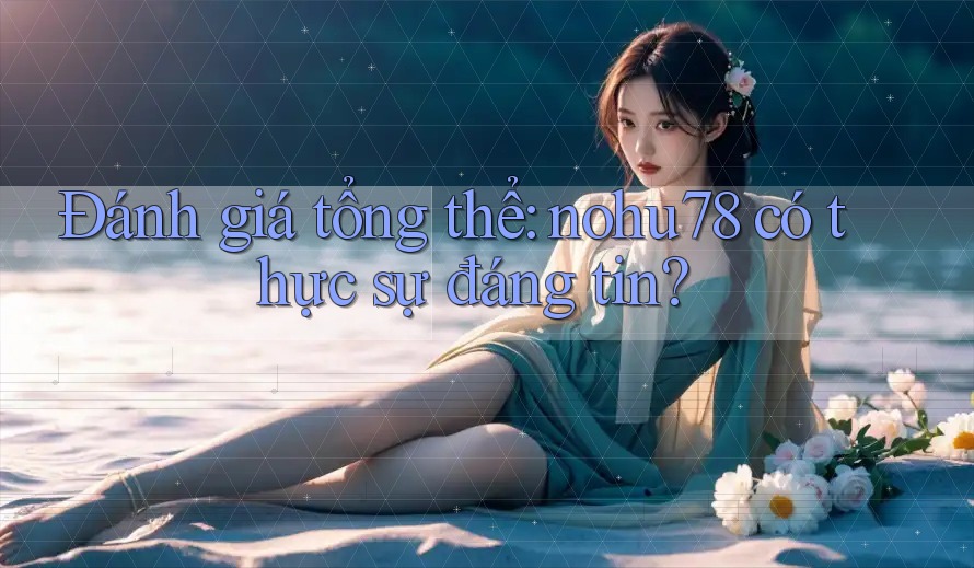 Đánh giá tổng thể: nohu78 có thực sự đáng tin?