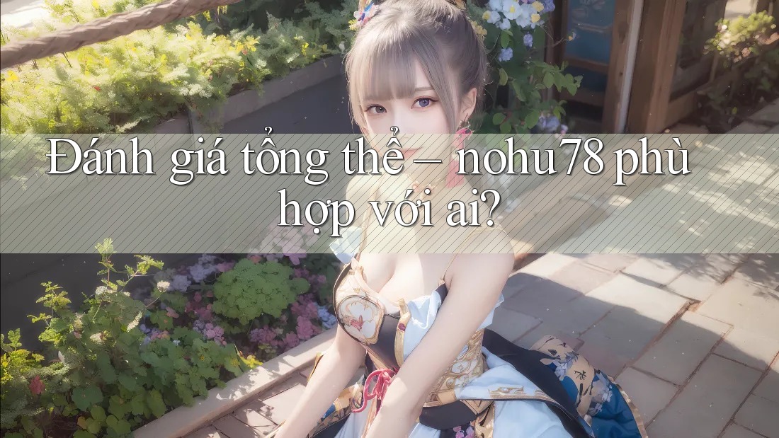 Đánh giá tổng thể – nohu78 phù hợp với ai? Đánh giá tổng thể – nohu78 phù hợp với ai?