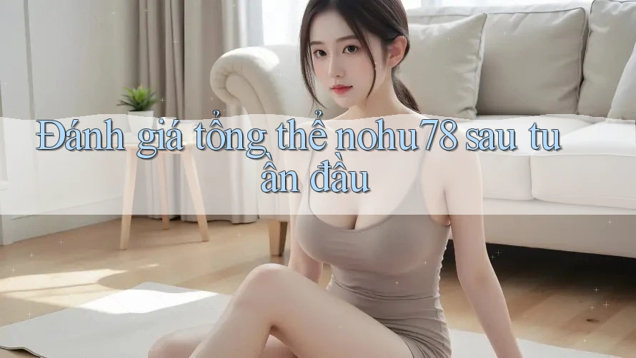 Đánh giá tổng thể nohu78 sau tuần đầu