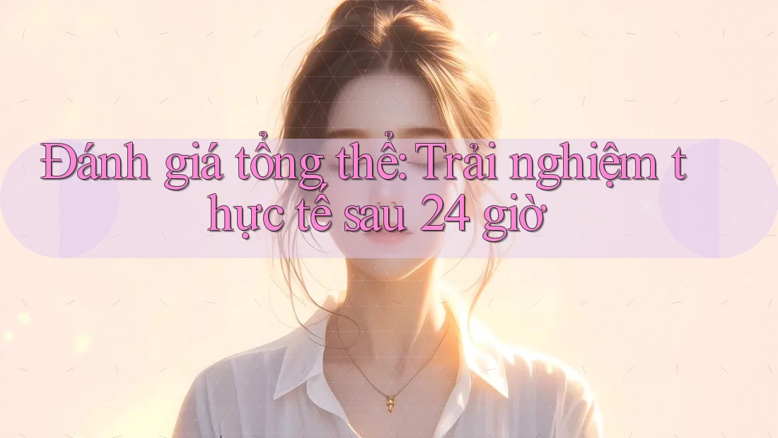 Đánh giá tổng thể: Trải nghiệm thực tế sau 24 giờ Đánh giá tổng thể: Trải nghiệm thực tế sau 24 giờ