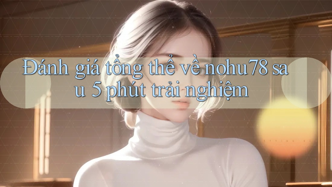 Đánh giá tổng thể về nohu78 sau 5 phút trải nghiệm Đánh giá tổng thể về nohu78 sau 5 phút trải nghiệm
