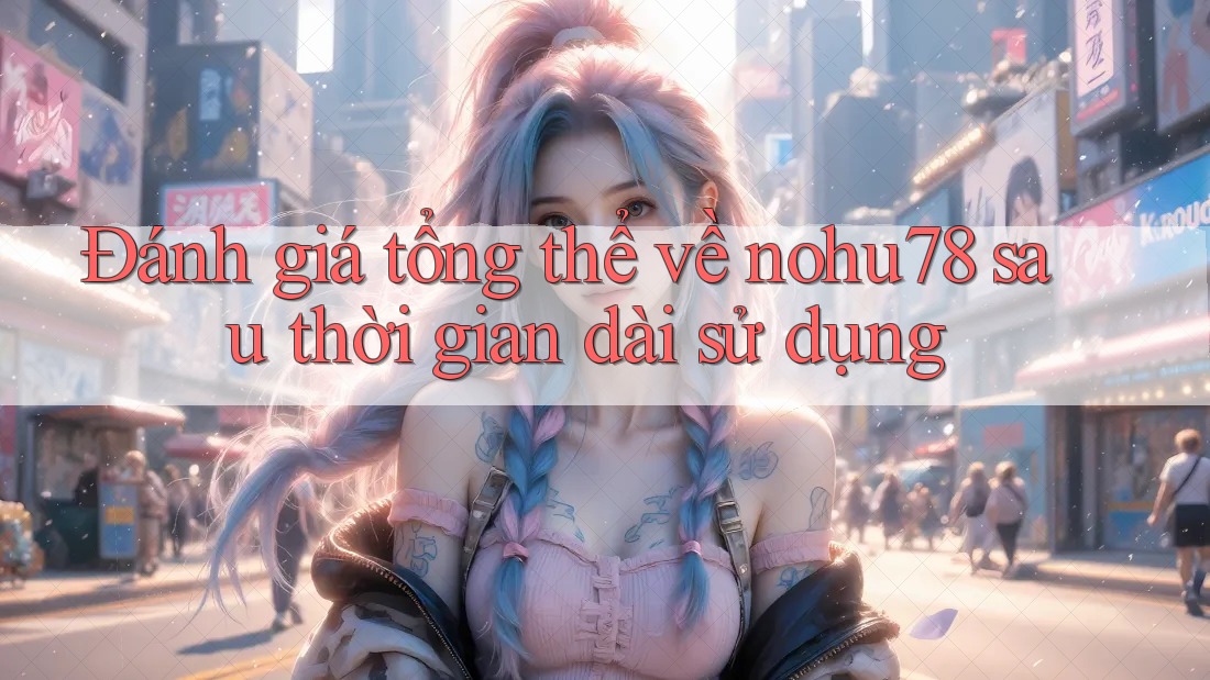 Đánh giá tổng thể về nohu78 sau thời gian dài sử dụng Đánh giá tổng thể về nohu78 sau thời gian dài sử dụng