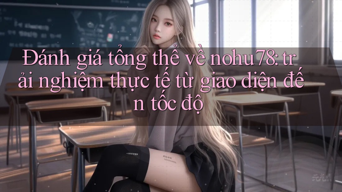 Đánh giá tổng thể về nohu78: trải nghiệm thực tế từ giao diện đến tốc độ Đánh giá tổng thể về nohu78: trải nghiệm thực tế từ giao diện đến tốc độ