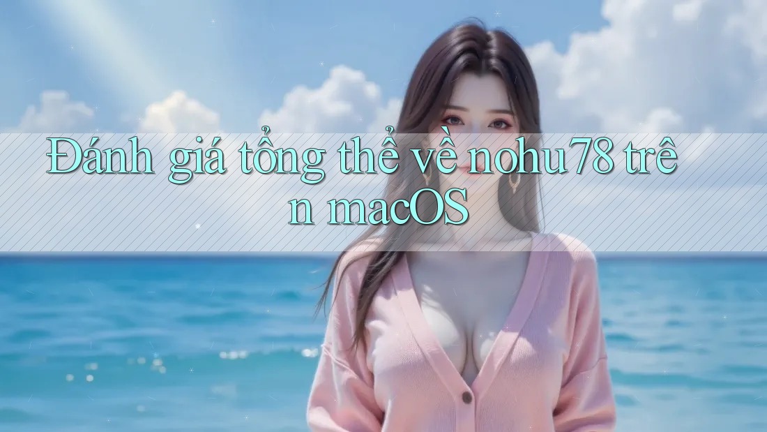Đánh giá tổng thể về nohu78 trên macOS Đánh giá tổng thể về nohu78 trên macOS