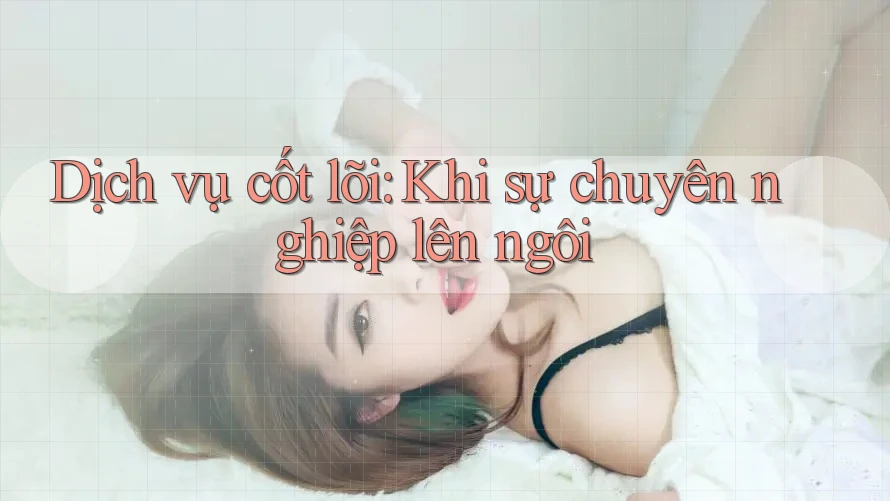 Dịch vụ cốt lõi: Khi sự chuyên nghiệp lên ngôi Dịch vụ cốt lõi: Khi sự chuyên nghiệp lên ngôi
