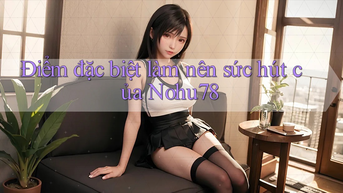Điểm đặc biệt làm nên sức hút của Nohu78 Điểm đặc biệt làm nên sức hút của Nohu78