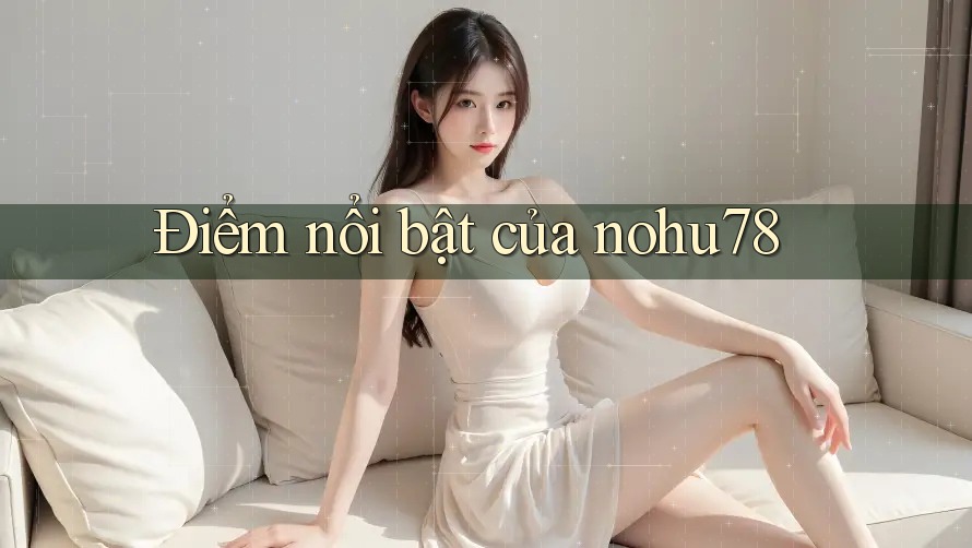 Điểm nổi bật của nohu78 Điểm nổi bật của nohu78