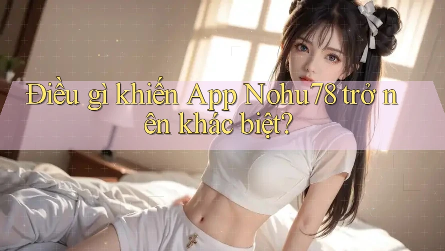 Điều gì khiến App Nohu78 trở nên khác biệt? Điều gì khiến App Nohu78 trở nên khác biệt?