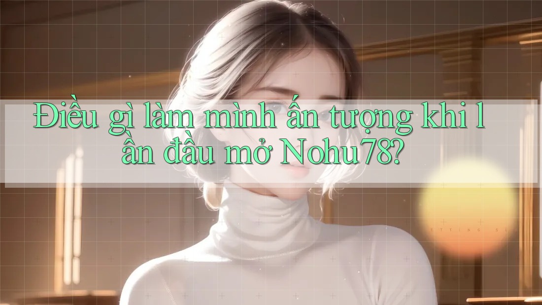 Điều gì làm mình ấn tượng khi lần đầu mở Nohu78? Điều gì làm mình ấn tượng khi lần đầu mở Nohu78?