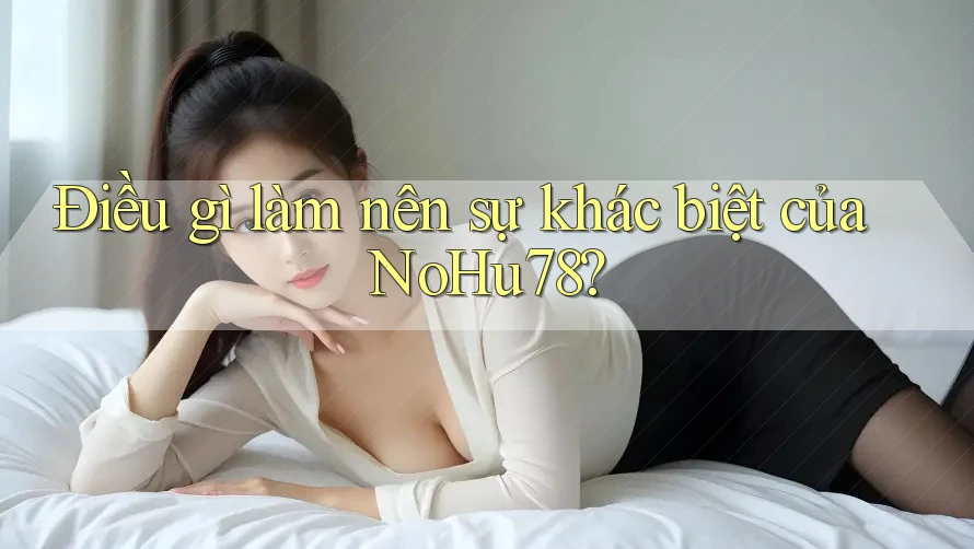 Điều gì làm nên sự khác biệt của NoHu78? Điều gì làm nên sự khác biệt của NoHu78?