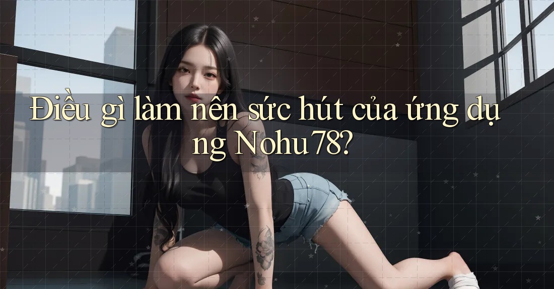 Điều gì làm nên sức hút của ứng dụng Nohu78? Điều gì làm nên sức hút của ứng dụng Nohu78?