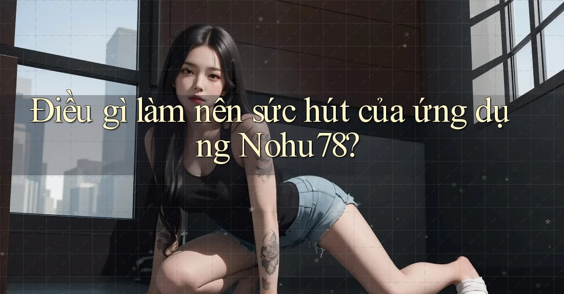 Điều gì làm nên sức hút của ứng dụng Nohu78? Điều gì làm nên sức hút của ứng dụng Nohu78?