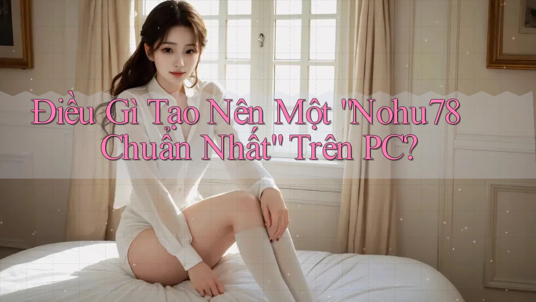 Điều Gì Tạo Nên Một “Nohu78 Chuẩn Nhất” Trên PC? Điều Gì Tạo Nên Một “Nohu78 Chuẩn Nhất” Trên PC?